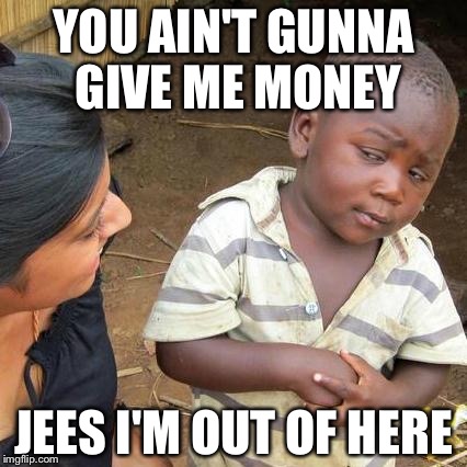 Third World Skeptical Kid | YOU AIN'T GUNNA GIVE ME MONEY; JEES I'M OUT OF HERE | image tagged in memes,third world skeptical kid | made w/ Imgflip meme maker