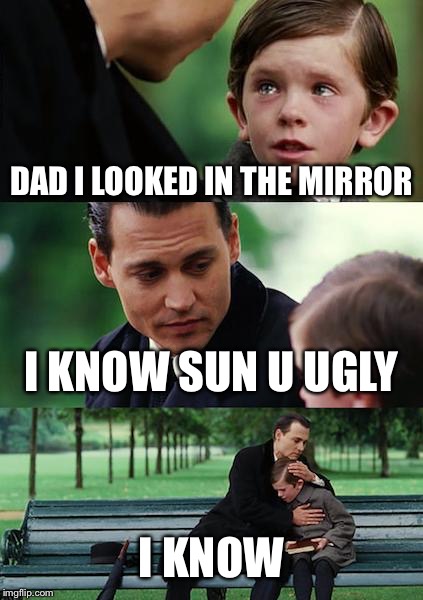 Finding Neverland Meme | DAD I LOOKED IN THE MIRROR; I KNOW SUN U UGLY; I KNOW | image tagged in memes,finding neverland | made w/ Imgflip meme maker
