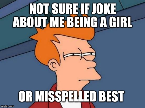 Futurama Fry Meme | NOT SURE IF JOKE ABOUT ME BEING A GIRL OR MISSPELLED BEST | image tagged in memes,futurama fry | made w/ Imgflip meme maker