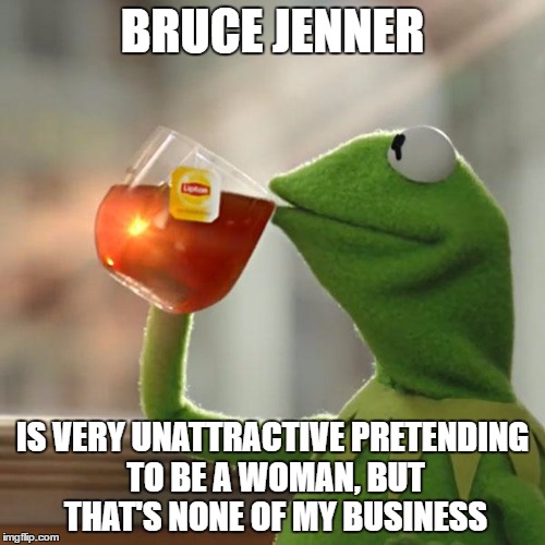 But That's None Of My Business Meme | BRUCE JENNER; IS VERY UNATTRACTIVE PRETENDING TO BE A WOMAN, BUT THAT'S NONE OF MY BUSINESS | image tagged in memes,but thats none of my business,kermit the frog | made w/ Imgflip meme maker