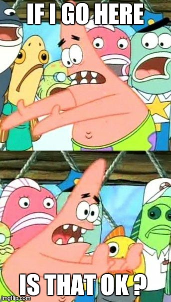 Put It Somewhere Else Patrick Meme | IF I GO HERE IS THAT OK ? | image tagged in memes,put it somewhere else patrick | made w/ Imgflip meme maker
