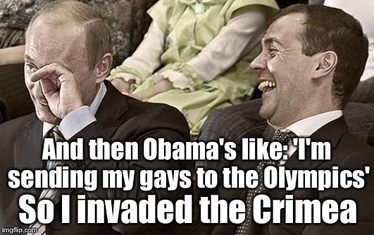 Russian US Relations during Obama | And then Obama's like: 'I'm sending my gays to the Olympics'; So I invaded the Crimea | image tagged in putin laughing,obama,russia | made w/ Imgflip meme maker