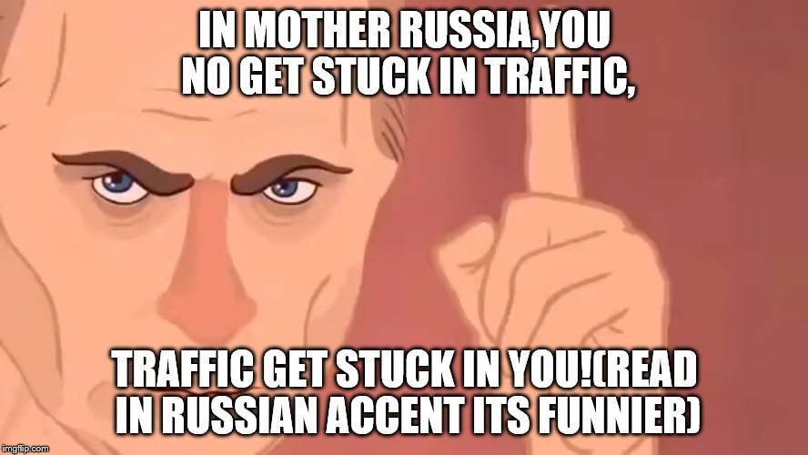 poutin russia bitch | IN MOTHER RUSSIA,YOU NO GET STUCK IN TRAFFIC, TRAFFIC GET STUCK IN YOU!(READ IN RUSSIAN ACCENT ITS FUNNIER) | image tagged in poutin russia bitch | made w/ Imgflip meme maker