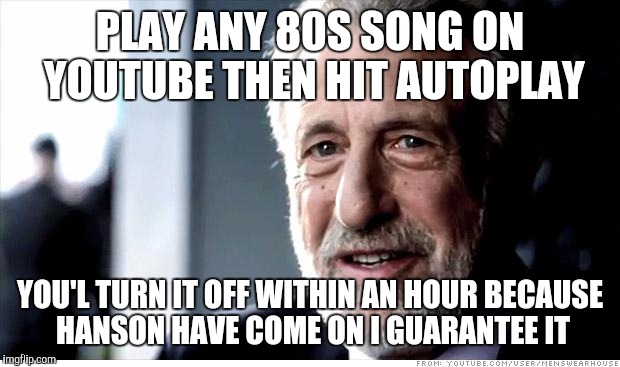 Mmm bop I guarantee it | PLAY ANY 80S SONG ON YOUTUBE THEN HIT AUTOPLAY; YOU'L TURN IT OFF WITHIN AN HOUR BECAUSE HANSON HAVE COME ON I GUARANTEE IT | image tagged in memes,i guarantee it,funny,music | made w/ Imgflip meme maker