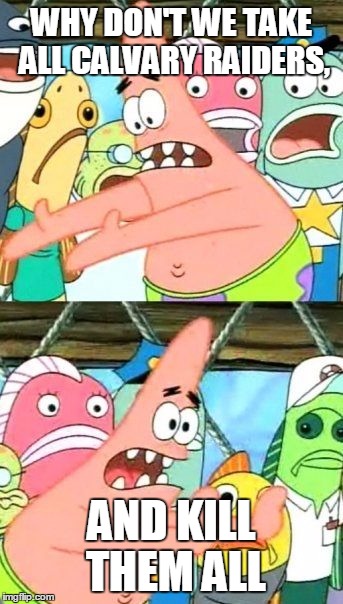 Put It Somewhere Else Patrick | WHY DON'T WE TAKE ALL CALVARY RAIDERS, AND KILL THEM ALL | image tagged in memes,put it somewhere else patrick | made w/ Imgflip meme maker