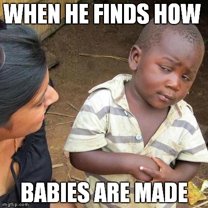 Third World Skeptical Kid | WHEN HE FINDS HOW; BABIES ARE MADE | image tagged in memes,third world skeptical kid | made w/ Imgflip meme maker
