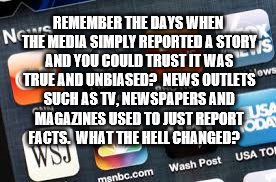 Biased Media Fake News | REMEMBER THE DAYS WHEN THE MEDIA SIMPLY REPORTED A STORY AND YOU COULD TRUST IT WAS TRUE AND UNBIASED?  NEWS OUTLETS SUCH AS TV, NEWSPAPERS AND MAGAZINES USED TO JUST REPORT FACTS.  WHAT THE HELL CHANGED? | image tagged in fake news,biased media,memes,meme,drive by media,lying media | made w/ Imgflip meme maker