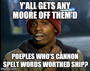 Y'all Got Any More Of That | Y'ALL GETS ANY MOORE OFF THEM'D; POEPLES WHO'S CANNON SPELT WORDS WORTHED SHIP? | image tagged in memes,yall got any more of | made w/ Imgflip meme maker
