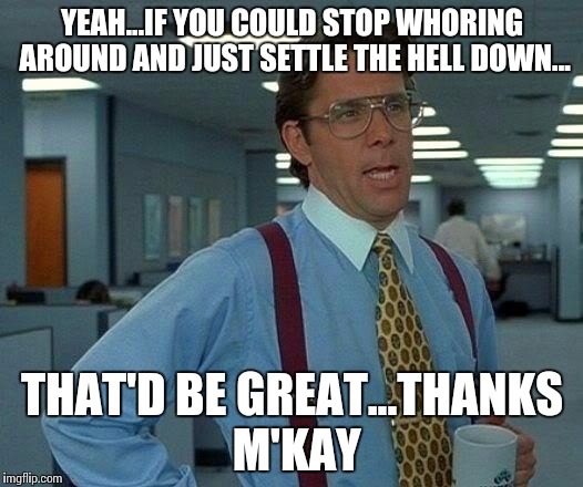 That Would Be Great | YEAH...IF YOU COULD STOP WHORING AROUND AND JUST SETTLE THE HELL DOWN... THAT'D BE GREAT...THANKS M'KAY | image tagged in memes,that would be great | made w/ Imgflip meme maker