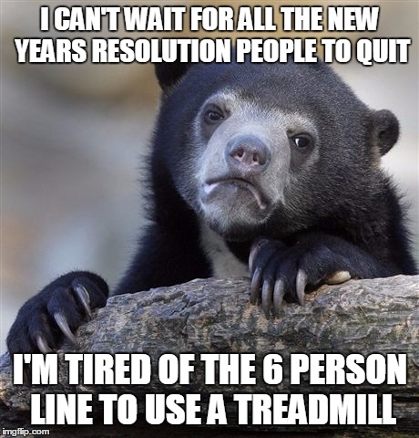 Confession Bear Meme | I CAN'T WAIT FOR ALL THE NEW YEARS RESOLUTION PEOPLE TO QUIT; I'M TIRED OF THE 6 PERSON LINE TO USE A TREADMILL | image tagged in memes,confession bear | made w/ Imgflip meme maker
