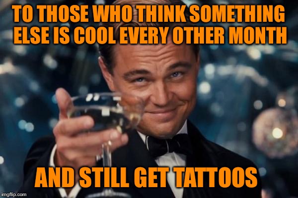 That's not going to wash off | TO THOSE WHO THINK SOMETHING ELSE IS COOL EVERY OTHER MONTH; AND STILL GET TATTOOS | image tagged in memes,leonardo dicaprio cheers,tattoos,nickleback,i should slap you,explain them to your kids | made w/ Imgflip meme maker