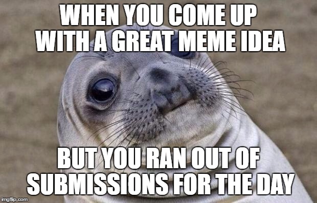 Awkward Moment Sealion | WHEN YOU COME UP WITH A GREAT MEME IDEA; BUT YOU RAN OUT OF SUBMISSIONS FOR THE DAY | image tagged in memes,awkward moment sealion | made w/ Imgflip meme maker