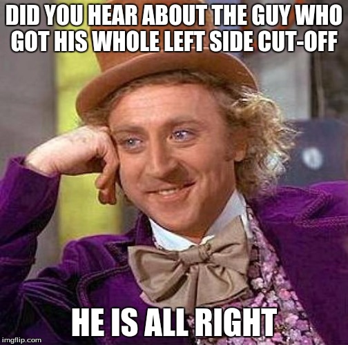 Creepy Condescending Wonka Meme | DID YOU HEAR ABOUT THE GUY WHO GOT HIS WHOLE LEFT SIDE CUT-OFF; HE IS ALL RIGHT | image tagged in memes,creepy condescending wonka | made w/ Imgflip meme maker