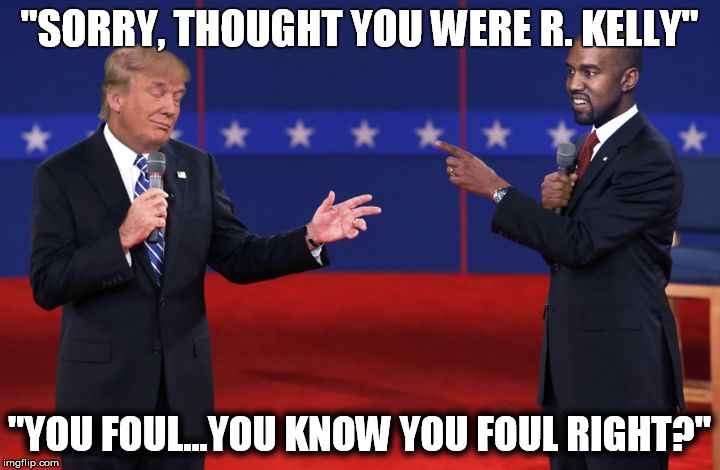 Political Incorrectness | "SORRY, THOUGHT YOU WERE R. KELLY"; "YOU FOUL...YOU KNOW YOU FOUL RIGHT?" | image tagged in sorry you look a like,trump,pee,dirty,nasty,funny | made w/ Imgflip meme maker