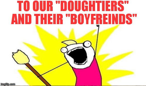 TO OUR "DOUGHTIERS" AND THEIR "BOYFREINDS" | made w/ Imgflip meme maker