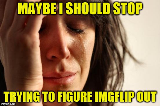 First World Problems Meme | MAYBE I SHOULD STOP TRYING TO FIGURE IMGFLIP OUT | image tagged in memes,first world problems | made w/ Imgflip meme maker