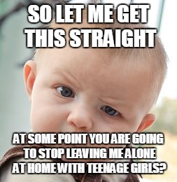 Skeptical Baby | SO LET ME GET THIS STRAIGHT; AT SOME POINT YOU ARE GOING TO STOP LEAVING ME ALONE AT HOME WITH TEENAGE GIRLS? | image tagged in memes,skeptical baby | made w/ Imgflip meme maker
