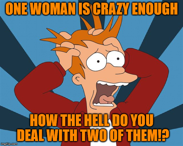 Fry Losing His Mind | ONE WOMAN IS CRAZY ENOUGH HOW THE HELL DO YOU DEAL WITH TWO OF THEM!? | image tagged in fry losing his mind | made w/ Imgflip meme maker