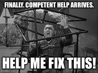 FINALLY. COMPETENT HELP ARRIVES. HELP ME FIX THIS! | made w/ Imgflip meme maker