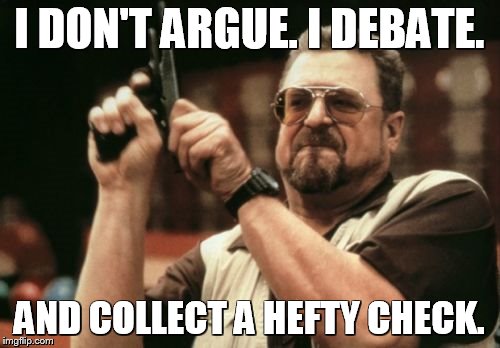 Am I The Only One Around Here Meme | I DON'T ARGUE. I DEBATE. AND COLLECT A HEFTY CHECK. | image tagged in memes,am i the only one around here | made w/ Imgflip meme maker