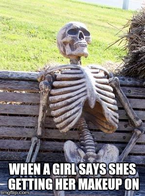 Waiting Skeleton Meme | WHEN A GIRL SAYS SHES GETTING HER MAKEUP ON | image tagged in memes,waiting skeleton | made w/ Imgflip meme maker