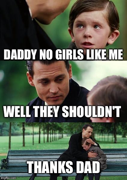 Finding Neverland | DADDY NO GIRLS LIKE ME; WELL THEY SHOULDN'T; THANKS DAD | image tagged in memes,finding neverland | made w/ Imgflip meme maker