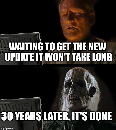 I'll Just Wait Here Meme | WAITING TO GET THE NEW UPDATE IT WON'T TAKE LONG; 30 YEARS LATER, IT'S DONE | image tagged in memes,ill just wait here | made w/ Imgflip meme maker