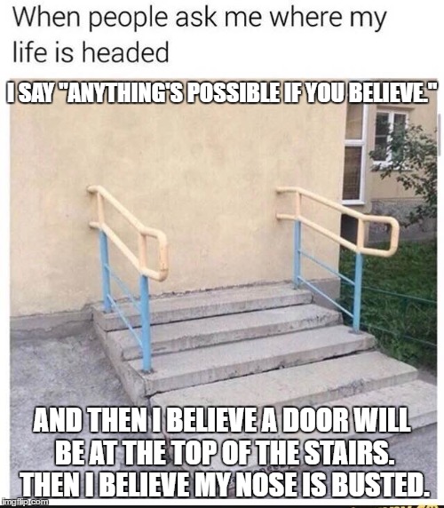 If You Only Believe... | I SAY "ANYTHING'S POSSIBLE IF YOU BELIEVE."; AND THEN I BELIEVE A DOOR WILL BE AT THE TOP OF THE STAIRS. THEN I BELIEVE MY NOSE IS BUSTED. | image tagged in nose,busted | made w/ Imgflip meme maker