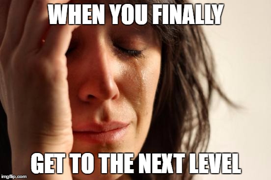 First World Problems | WHEN YOU FINALLY; GET TO THE NEXT LEVEL | image tagged in memes,first world problems | made w/ Imgflip meme maker