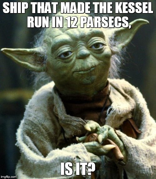 Star Wars Yoda Meme | SHIP THAT MADE THE KESSEL RUN IN 12 PARSECS, IS IT? | image tagged in memes,star wars yoda | made w/ Imgflip meme maker