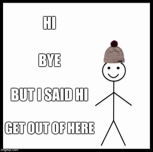 Be Like Bill | HI; BYE; BUT I SAID HI; GET OUT OF HERE | image tagged in memes,be like bill | made w/ Imgflip meme maker