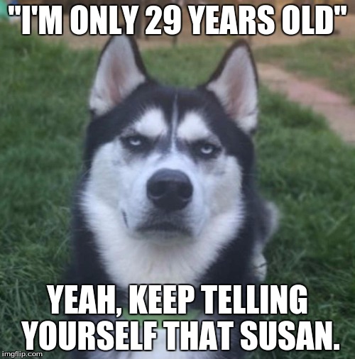 Susan | "I'M ONLY 29 YEARS OLD"; YEAH, KEEP TELLING YOURSELF THAT SUSAN. | image tagged in true story | made w/ Imgflip meme maker