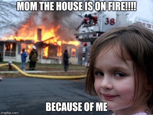 Disaster Girl | MOM THE HOUSE IS ON FIRE!!!! BECAUSE OF ME | image tagged in memes,disaster girl | made w/ Imgflip meme maker