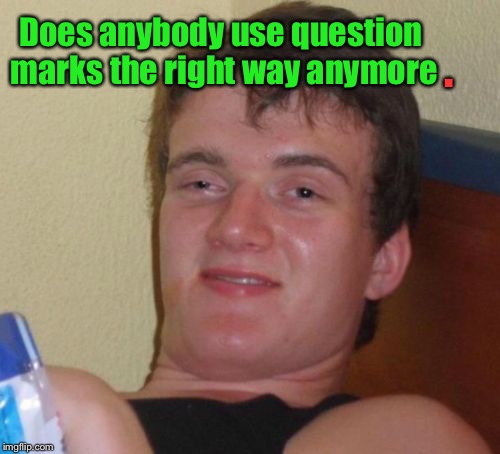 10 Guy Meme | . Does anybody use question marks the right way anymore | image tagged in memes,10 guy | made w/ Imgflip meme maker