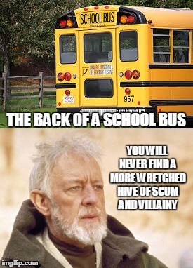I was inspired to make this meme by riding in the back of a school bus. |  THE BACK OF A SCHOOL BUS; YOU WILL NEVER FIND A MORE WRETCHED HIVE OF SCUM AND VILLAINY | image tagged in so true memes,memes,immature highschoolers,funny | made w/ Imgflip meme maker