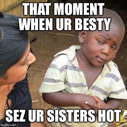 The ultimate awkward moment | THAT MOMENT WHEN UR BESTY; SEZ UR SISTERS HOT | image tagged in memes,third world skeptical kid | made w/ Imgflip meme maker