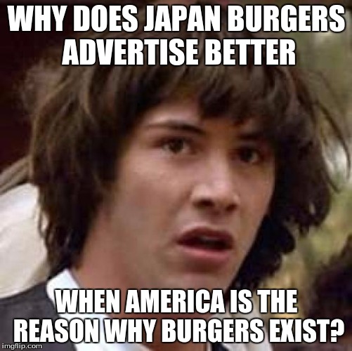 Conspiracy Keanu Meme | WHY DOES JAPAN BURGERS ADVERTISE BETTER; WHEN AMERICA IS THE REASON WHY BURGERS EXIST? | image tagged in memes,conspiracy keanu | made w/ Imgflip meme maker