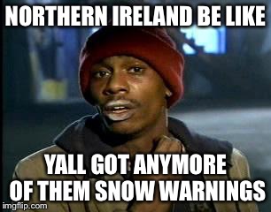 Y'all Got Any More Of That Meme | NORTHERN IRELAND BE LIKE; YALL GOT ANYMORE OF THEM SNOW WARNINGS | image tagged in memes,yall got any more of | made w/ Imgflip meme maker