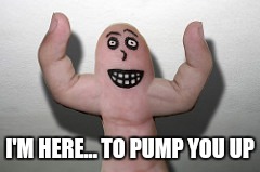 I'M HERE... TO PUMP YOU UP | made w/ Imgflip meme maker