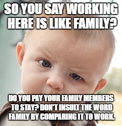 Skeptical Baby Meme | SO YOU SAY WORKING HERE IS LIKE FAMILY? DO YOU PAY YOUR FAMILY MEMBERS TO STAY? DON'T INSULT THE WORD FAMILY BY COMPARING IT TO WORK. | image tagged in memes,skeptical baby | made w/ Imgflip meme maker