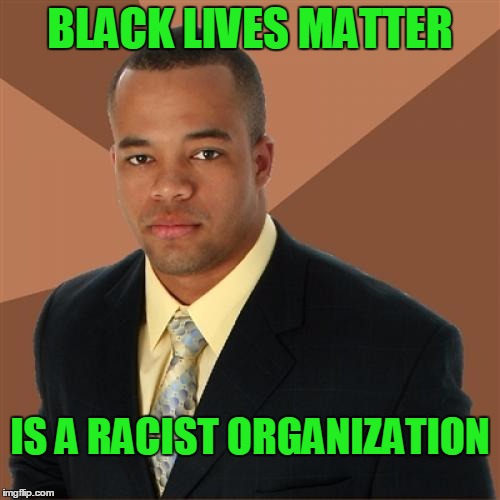 Only some black lives matter apparently. | BLACK LIVES MATTER; IS A RACIST ORGANIZATION | image tagged in memes,successful black man | made w/ Imgflip meme maker