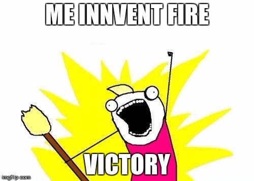 X All The Y | ME INNVENT FIRE; VICTORY | image tagged in memes,x all the y | made w/ Imgflip meme maker