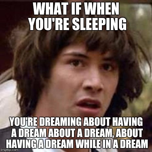 Can anyone answer this? | WHAT IF WHEN YOU'RE SLEEPING; YOU'RE DREAMING ABOUT HAVING A DREAM ABOUT A DREAM, ABOUT HAVING A DREAM WHILE IN A DREAM | image tagged in memes,conspiracy keanu | made w/ Imgflip meme maker
