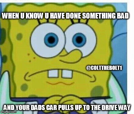 Oh Shit Dads Home!! | WHEN U KNOW U HAVE DONE SOMETHING BAD; @COLTTHEBOLT1; AND YOUR DADS CAR PULLS UP TO THE DRIVE WAY | image tagged in spongbob meme | made w/ Imgflip meme maker