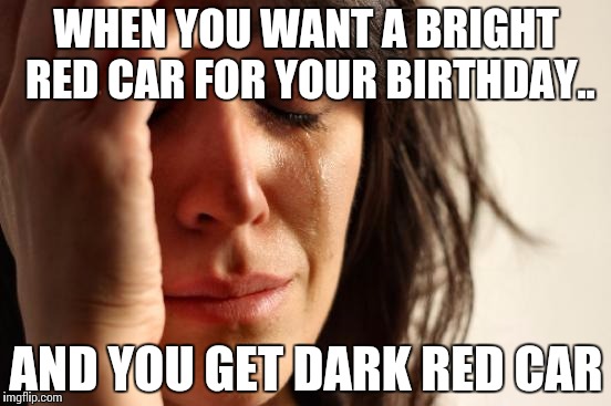 First World Problems | WHEN YOU WANT A BRIGHT RED CAR FOR YOUR BIRTHDAY.. AND YOU GET DARK RED CAR | image tagged in memes,first world problems | made w/ Imgflip meme maker