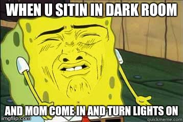 Sponge bob | WHEN U SITIN IN DARK ROOM; AND MOM COME IN AND TURN LIGHTS ON | image tagged in sponge bob | made w/ Imgflip meme maker