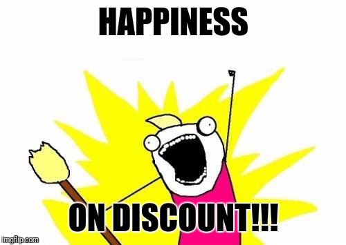 X All The Y Meme | HAPPINESS ON DISCOUNT!!! | image tagged in memes,x all the y | made w/ Imgflip meme maker