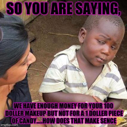 Third World Skeptical Kid Meme | SO YOU ARE SAYING, WE HAVE ENOUGH MONEY FOR YOUR 100 DOLLER MAKEUP BUT NOT FOR A 1 DOLLER PIECE OF CANDY.....HOW DOES THAT MAKE SENCE | image tagged in memes,third world skeptical kid | made w/ Imgflip meme maker