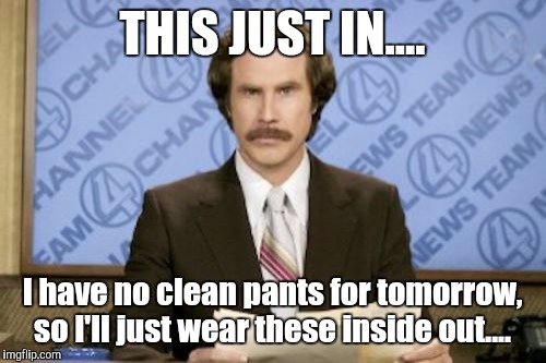 Ron Burgundy | THIS JUST IN.... I have no clean pants for tomorrow, so I'll just wear these inside out.... | image tagged in memes,ron burgundy | made w/ Imgflip meme maker