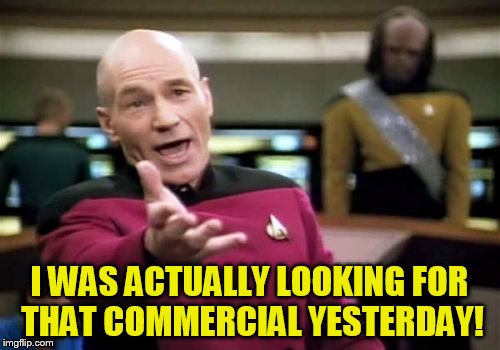 Picard Wtf Meme | I WAS ACTUALLY LOOKING FOR THAT COMMERCIAL YESTERDAY! | image tagged in memes,picard wtf | made w/ Imgflip meme maker